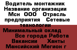 Водитель-монтажник › Название организации ­ Мсн, ООО › Отрасль предприятия ­ Сетевые технологии › Минимальный оклад ­ 55 000 - Все города Работа » Вакансии   . Ханты-Мансийский,Мегион г.